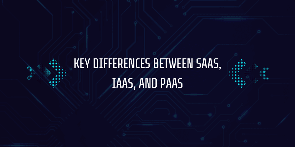 What is SaaS, IaaS, PaaS? 4 Key Differences Between SaaS, IaaS, and PaaS